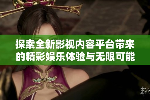 探索全新影视内容平台带来的精彩娱乐体验与无限可能性