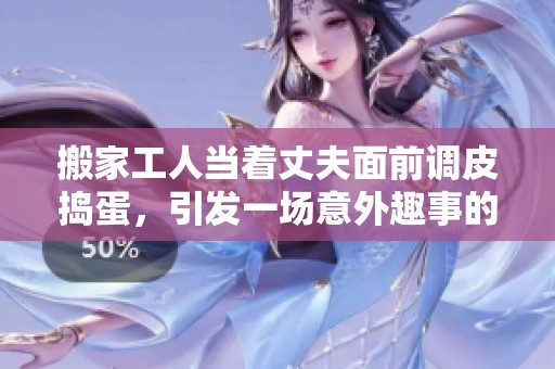 搬家工人当着丈夫面前调皮捣蛋，引发一场意外趣事的故事