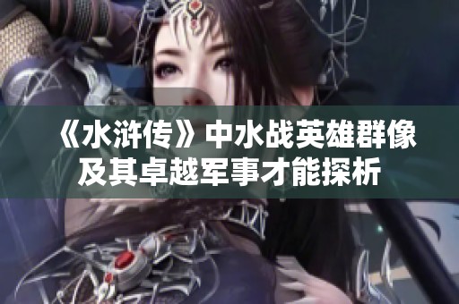 《水浒传》中水战英雄群像及其卓越军事才能探析