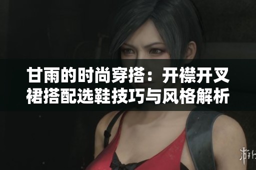 甘雨的时尚穿搭：开襟开叉裙搭配选鞋技巧与风格解析