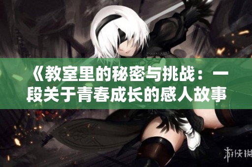 《教室里的秘密与挑战：一段关于青春成长的感人故事》
