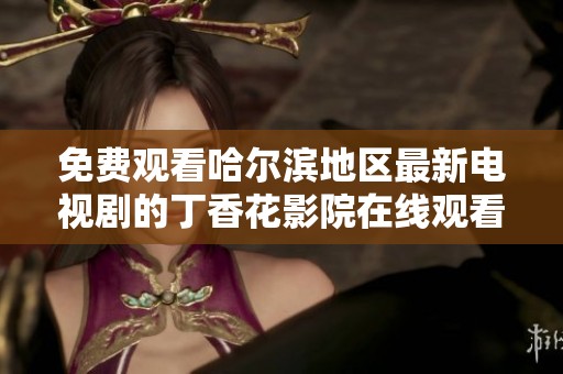 免费观看哈尔滨地区最新电视剧的丁香花影院在线观看方式解析