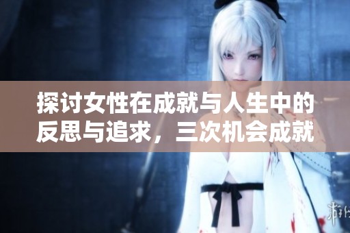 探讨女性在成就与人生中的反思与追求，三次机会成就自我