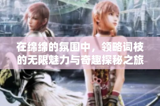 在绵绵的氛围中，领略词枝的无限魅力与奇趣探秘之旅