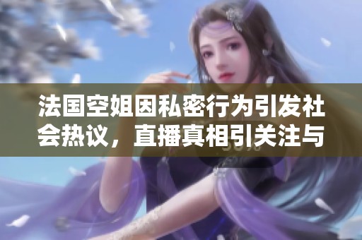 法国空姐因私密行为引发社会热议，直播真相引关注与讨论