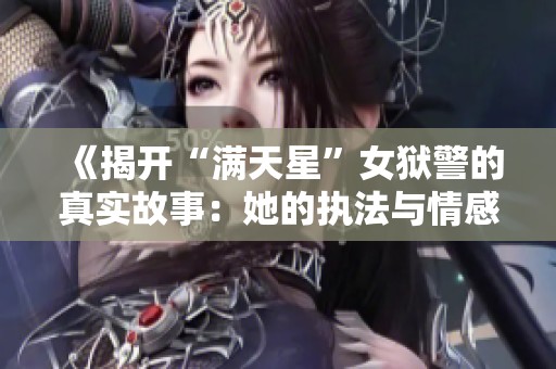 《揭开“满天星”女狱警的真实故事：她的执法与情感之路》