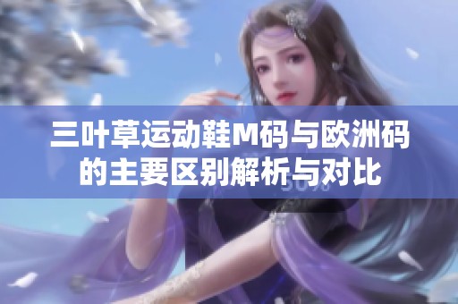 三叶草运动鞋M码与欧洲码的主要区别解析与对比