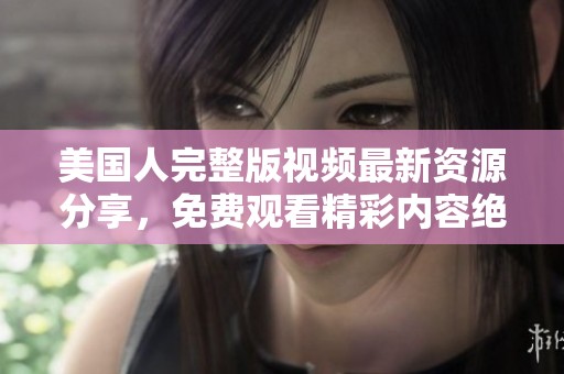 美国人完整版视频最新资源分享，免费观看精彩内容绝对不容错过
