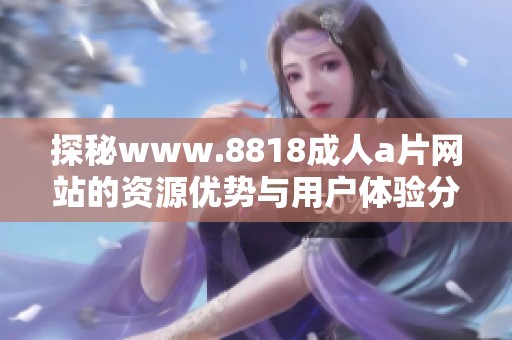 探秘www.8818成人a片网站的资源优势与用户体验分析