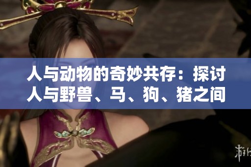人与动物的奇妙共存：探讨人与野兽、马、狗、猪之间的关系与互动