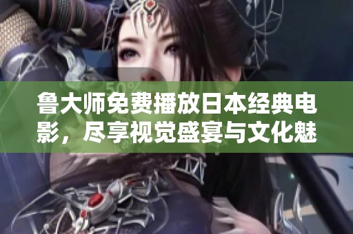 鲁大师免费播放日本经典电影，尽享视觉盛宴与文化魅力