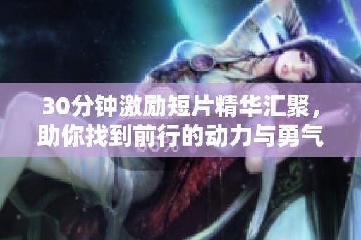 30分钟激励短片精华汇聚，助你找到前行的动力与勇气
