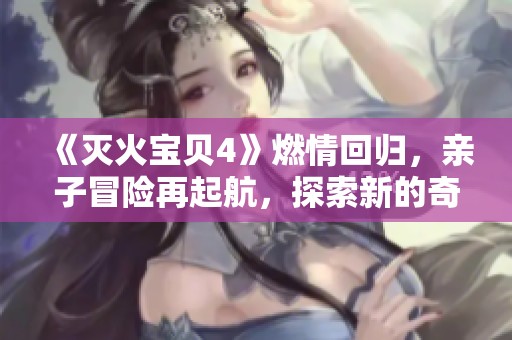 《灭火宝贝4》燃情回归，亲子冒险再起航，探索新的奇幻世界！
