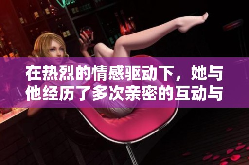 在热烈的情感驱动下，她与他经历了多次亲密的互动与交流