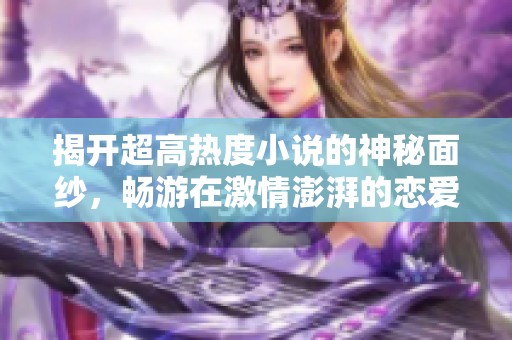 揭开超高热度小说的神秘面纱，畅游在激情澎湃的恋爱与冒险故事中