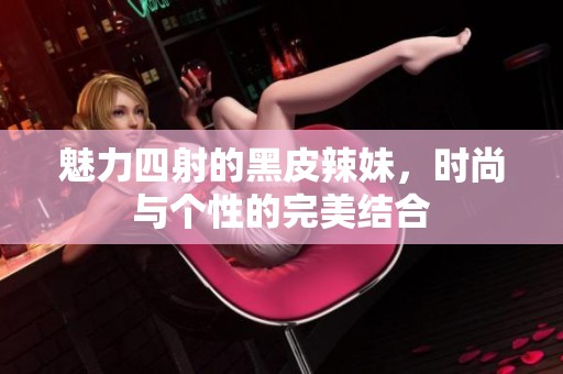 魅力四射的黑皮辣妹，时尚与个性的完美结合