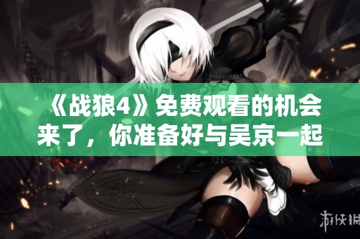 《战狼4》免费观看的机会来了，你准备好与吴京一起出发了吗