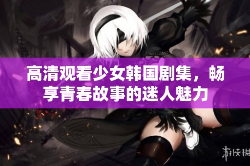 高清观看少女韩国剧集，畅享青春故事的迷人魅力