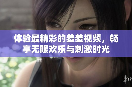 体验最精彩的羞羞视频，畅享无限欢乐与刺激时光