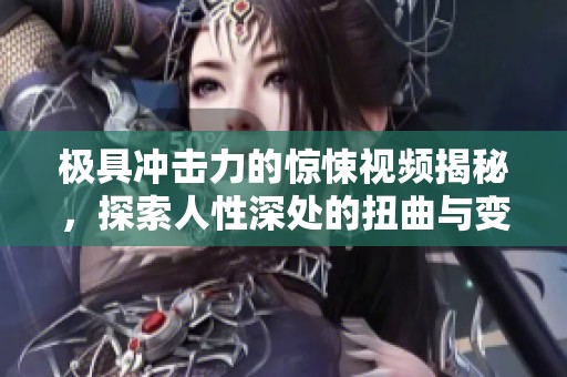 极具冲击力的惊悚视频揭秘，探索人性深处的扭曲与变态故事   
