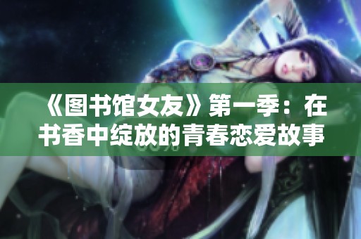 《图书馆女友》第一季：在书香中绽放的青春恋爱故事与心灵交织
