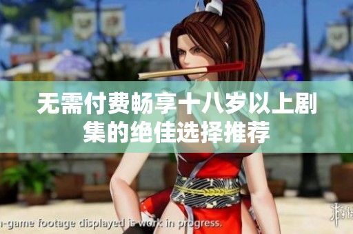 无需付费畅享十八岁以上剧集的绝佳选择推荐