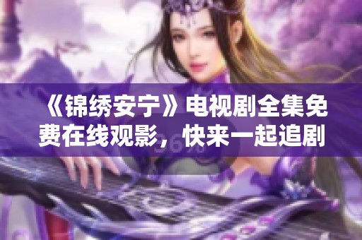 《锦绣安宁》电视剧全集免费在线观影，快来一起追剧吧！