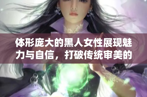 体形庞大的黑人女性展现魅力与自信，打破传统审美的限制与偏见
