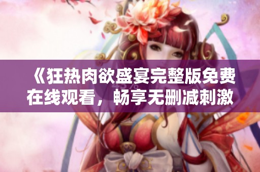 《狂热肉欲盛宴完整版免费在线观看，畅享无删减刺激体验》