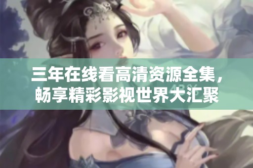 三年在线看高清资源全集，畅享精彩影视世界大汇聚
