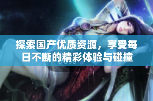探索国产优质资源，享受每日不断的精彩体验与碰撞