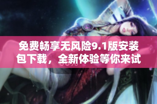 免费畅享无风险9.1版安装包下载，全新体验等你来试