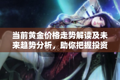 当前黄金价格走势解读及未来趋势分析，助你把握投资机会