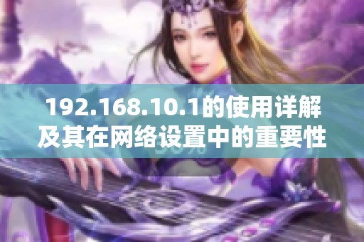 192.168.10.1的使用详解及其在网络设置中的重要性与操作指南