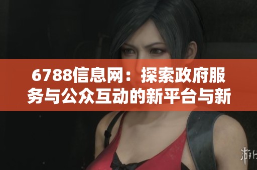 6788信息网：探索政府服务与公众互动的新平台与新机会