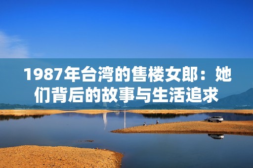 1987年台湾的售楼女郎：她们背后的故事与生活追求