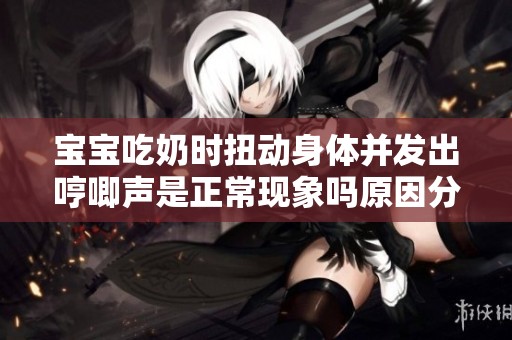 宝宝吃奶时扭动身体并发出哼唧声是正常现象吗原因分析与应对建议