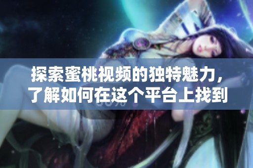 探索蜜桃视频的独特魅力，了解如何在这个平台上找到精彩内容