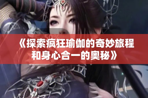 《探索疯狂瑜伽的奇妙旅程和身心合一的奥秘》