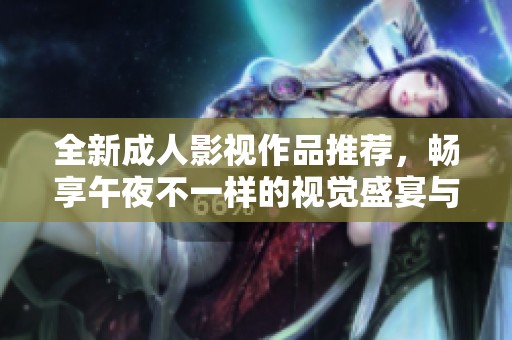 全新成人影视作品推荐，畅享午夜不一样的视觉盛宴与激情体验