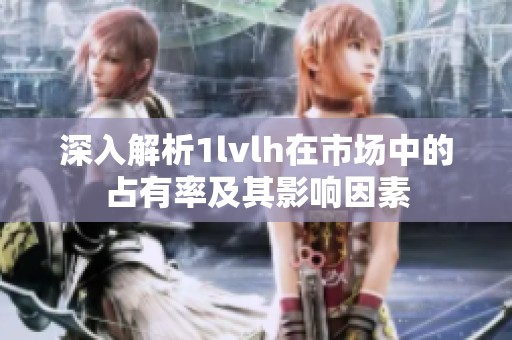 深入解析1lvlh在市场中的占有率及其影响因素