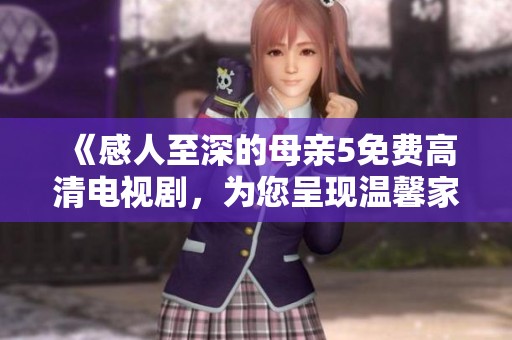《感人至深的母亲5免费高清电视剧，为您呈现温馨家庭故事》