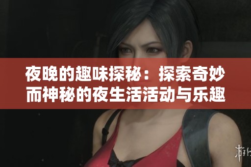 夜晚的趣味探秘：探索奇妙而神秘的夜生活活动与乐趣