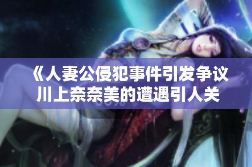 《人妻公侵犯事件引发争议 川上奈奈美的遭遇引人关注》