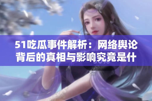 51吃瓜事件解析：网络舆论背后的真相与影响究竟是什么