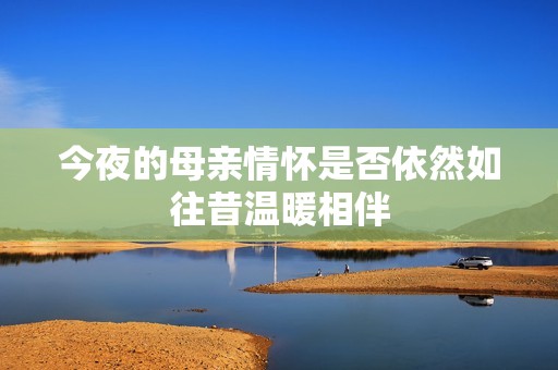 今夜的母亲情怀是否依然如往昔温暖相伴