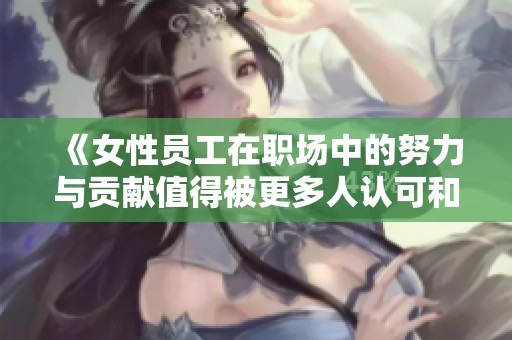 《女性员工在职场中的努力与贡献值得被更多人认可和赞扬》