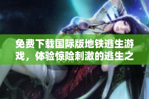 免费下载国际版地铁逃生游戏，体验惊险刺激的逃生之旅