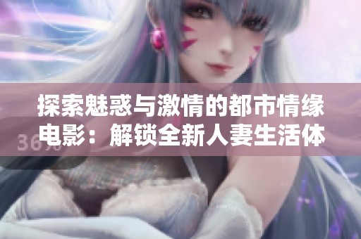 探索魅惑与激情的都市情缘电影：解锁全新人妻生活体验