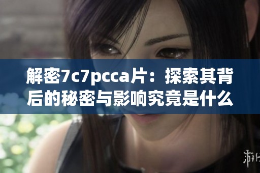 解密7c7pcca片：探索其背后的秘密与影响究竟是什么